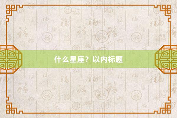 什么星座？以内标题