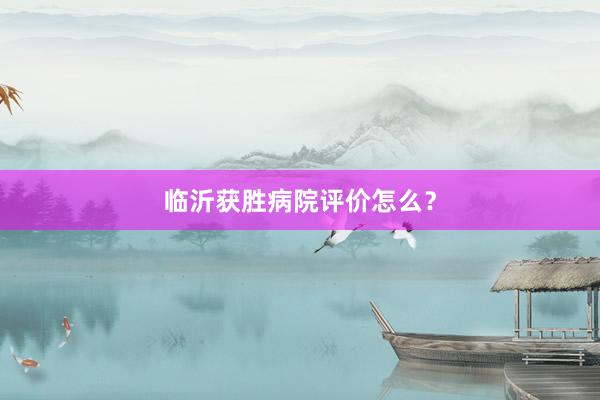 临沂获胜病院评价怎么？